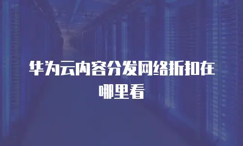 华为云内容分发网络折扣在哪里看