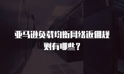 亚马逊负载均衡网络返佣规则有哪些？
