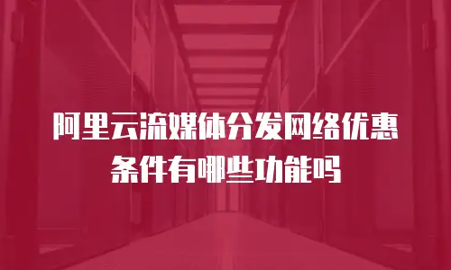 阿里云流媒体分发网络优惠条件有哪些功能吗