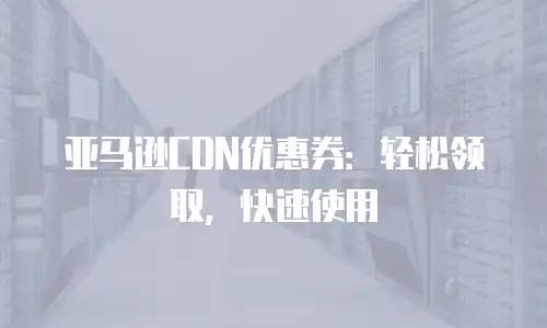 亚马逊CDN优惠券：轻松领取，快速使用
