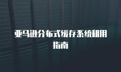 亚马逊分布式缓存系统租用指南