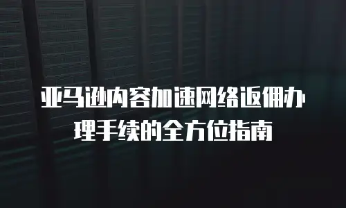 亚马逊内容加速网络返佣办理手续的全方位指南