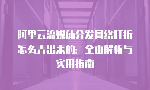 阿里云流媒体分发网络打折怎么弄出来的：全面解析与实用指南