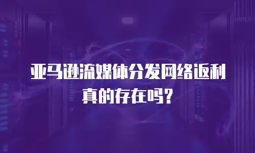 亚马逊流媒体分发网络返利真的存在吗？