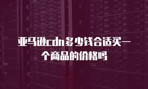 亚马逊cdn多少钱合适买一个商品的价格吗