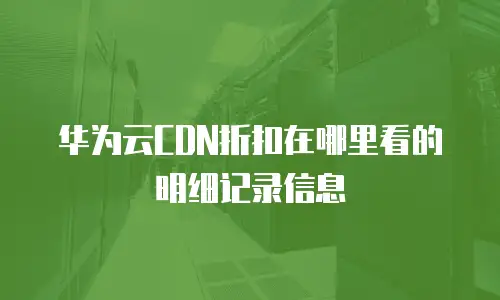 华为云CDN折扣在哪里看的明细记录信息