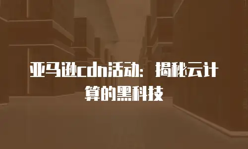亚马逊cdn活动：揭秘云计算的黑科技
