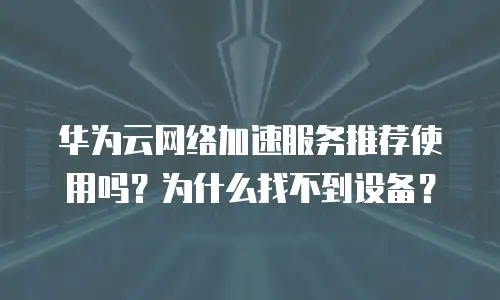 华为云网络加速服务推荐使用吗？为什么找不到设备？