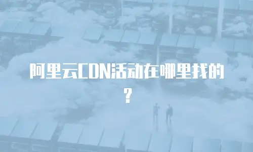 阿里云CDN活动在哪里找的？