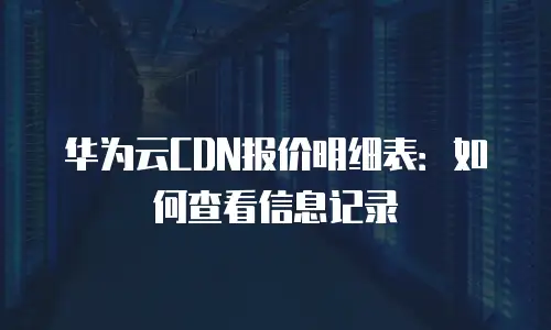 华为云CDN报价明细表：如何查看信息记录