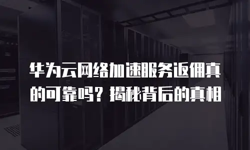 华为云网络加速服务返佣真的可靠吗？揭秘背后的真相