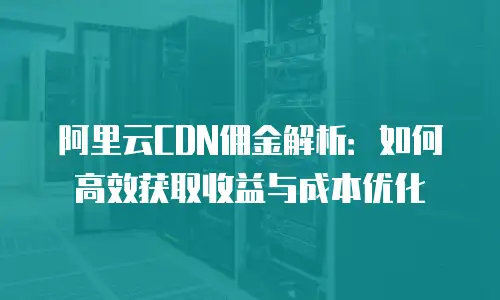 阿里云CDN佣金解析：如何高效获取收益与成本优化
