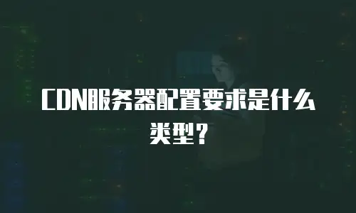 CDN服务器配置要求是什么类型？