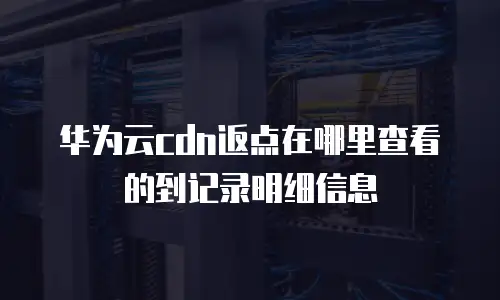 华为云cdn返点在哪里查看的到记录明细信息