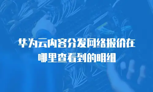 华为云内容分发网络报价在哪里查看到的明细