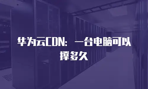 华为云CDN：一台电脑可以撑多久