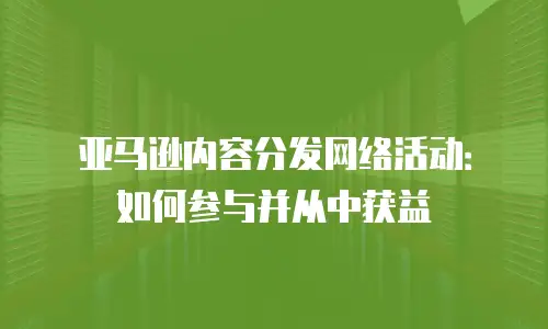 亚马逊内容分发网络活动：如何参与并从中获益