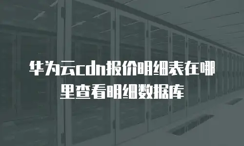 华为云cdn报价明细表在哪里查看明细数据库