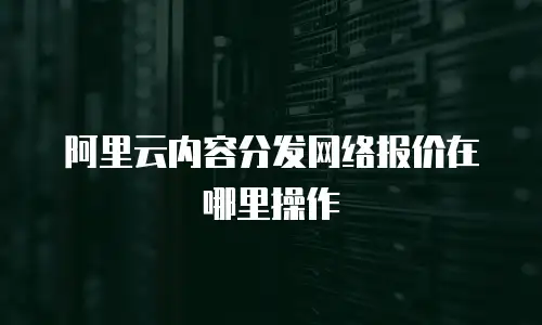 阿里云内容分发网络报价在哪里操作
