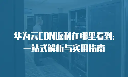 华为云CDN返利在哪里看到：一站式解析与实用指南