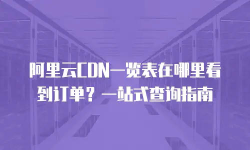 阿里云CDN一览表在哪里看到订单？一站式查询指南