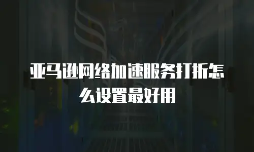 亚马逊网络加速服务打折怎么设置最好用