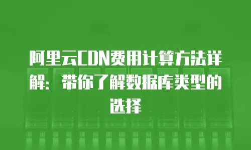 阿里云CDN费用计算方法详解：带你了解数据库类型的选择