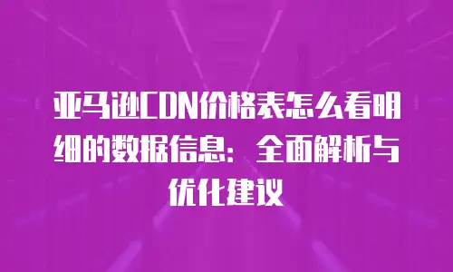 亚马逊CDN价格表怎么看明细的数据信息：全面解析与优化建议