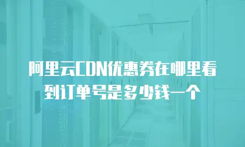 阿里云CDN优惠券在哪里看到订单号是多少钱一个