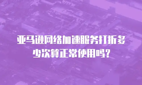 亚马逊网络加速服务打折多少次算正常使用吗？