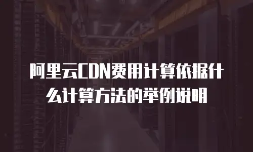 阿里云CDN费用计算依据什么计算方法的举例说明