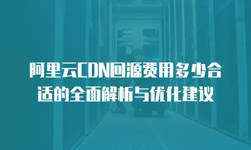 阿里云CDN回源费用多少合适的全面解析与优化建议