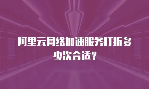 阿里云网络加速服务打折多少次合适？