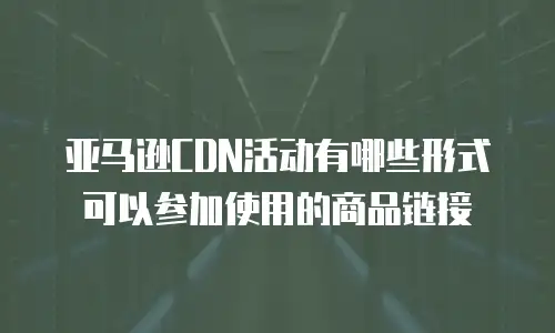 亚马逊CDN活动有哪些形式可以参加使用的商品链接