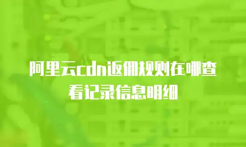 阿里云cdn返佣规则在哪查看记录信息明细