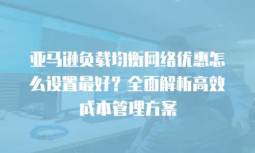 亚马逊负载均衡网络优惠怎么设置最好？全面解析高效成本管理方案