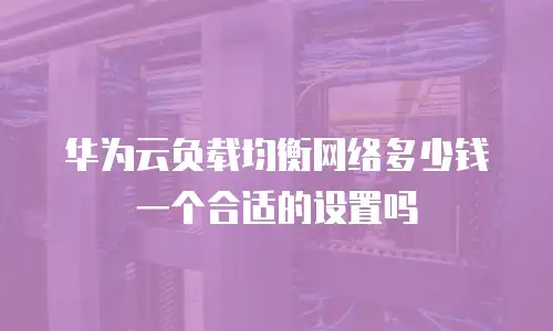 华为云负载均衡网络多少钱一个合适的设置吗
