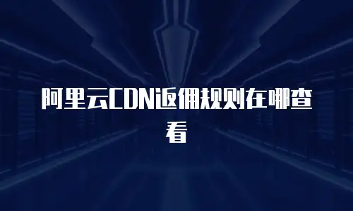 阿里云CDN返佣规则在哪查看