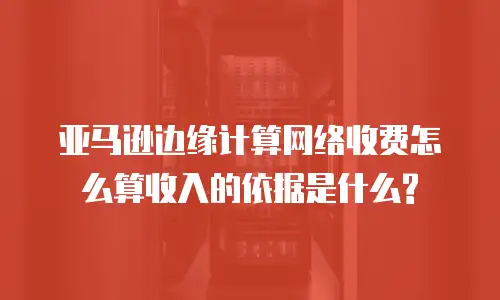 亚马逊边缘计算网络收费怎么算收入的依据是什么?