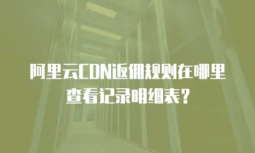 阿里云CDN返佣规则在哪里查看记录明细表？