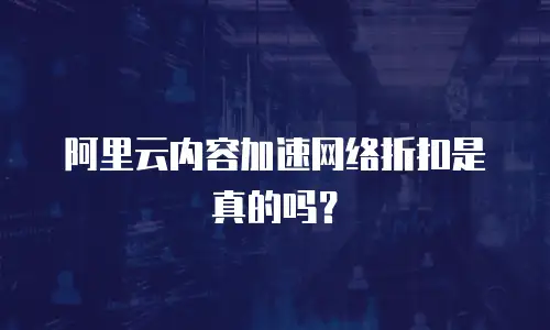 阿里云内容加速网络折扣是真的吗？