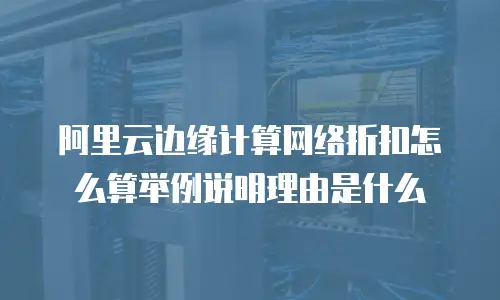 阿里云边缘计算网络折扣怎么算举例说明理由是什么