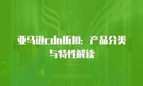亚马逊cdn折扣：产品分类与特性解读