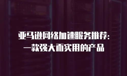 亚马逊网络加速服务推荐：一款强大而实用的产品