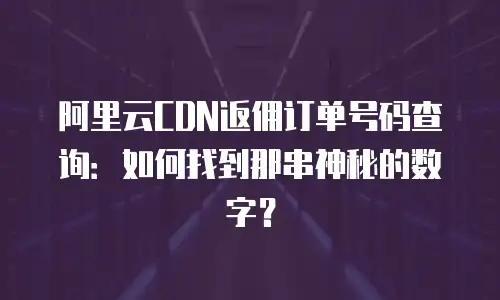 阿里云CDN返佣订单号码查询：如何找到那串神秘的数字？