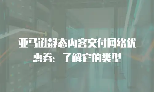 亚马逊静态内容交付网络优惠券：了解它的类型