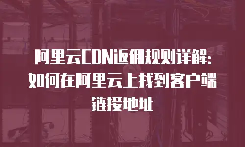 阿里云CDN返佣规则详解：如何在阿里云上找到客户端链接地址