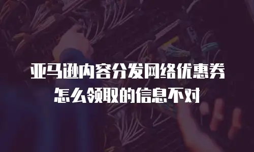 亚马逊内容分发网络优惠券怎么领取的信息不对