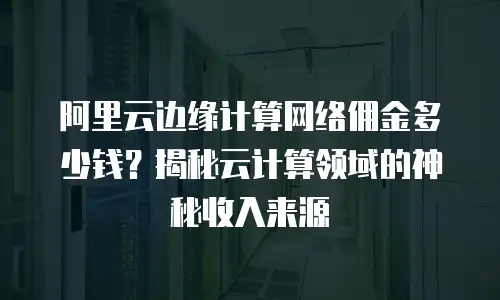 阿里云边缘计算网络佣金多少钱？揭秘云计算领域的神秘收入来源
