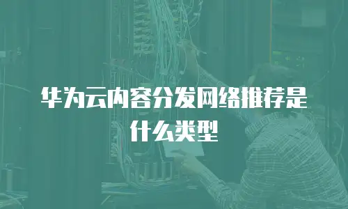 华为云内容分发网络推荐是什么类型